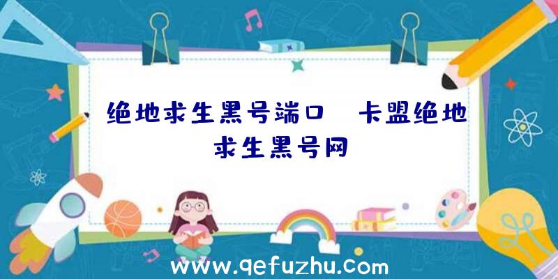 「绝地求生黑号端口」|卡盟绝地求生黑号网